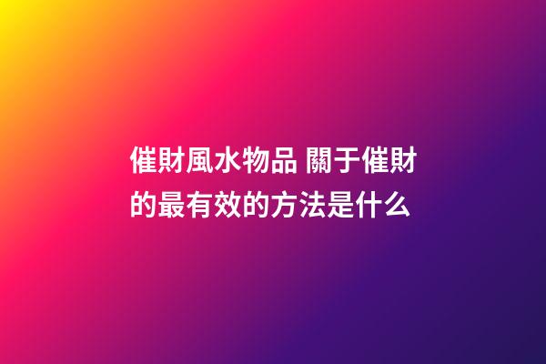 催財風水物品 關于催財的最有效的方法是什么